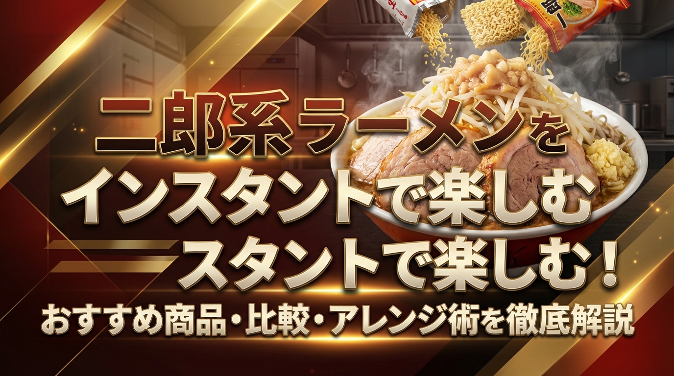 二郎系ラーメンをインスタントで楽しむ！おすすめ商品・比較・アレンジ術を徹底解説