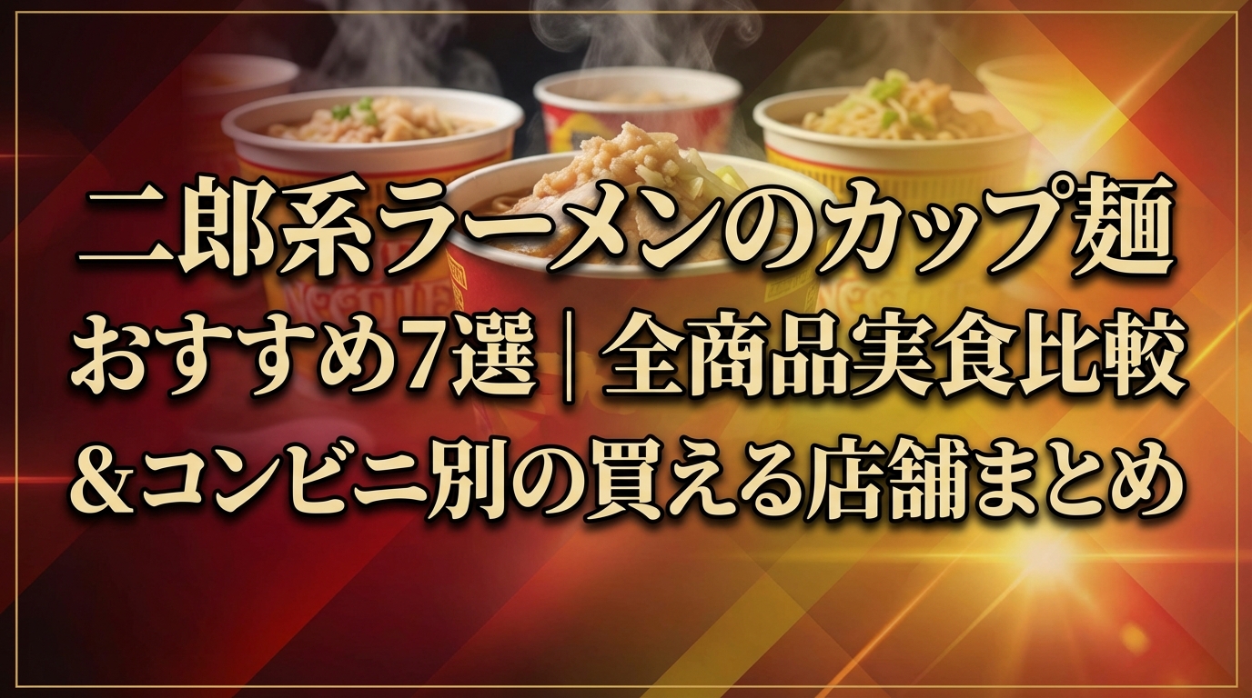 二郎系ラーメンのカップ麺おすすめ7選|全商品実食比較&コンビニ別の買える店舗まとめ