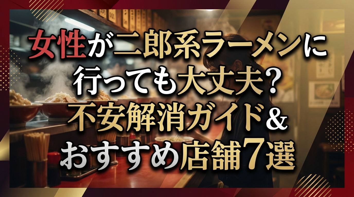 女性が二郎系ラーメンに行っても大丈夫？不安解消ガイド＆おすすめ店舗7選